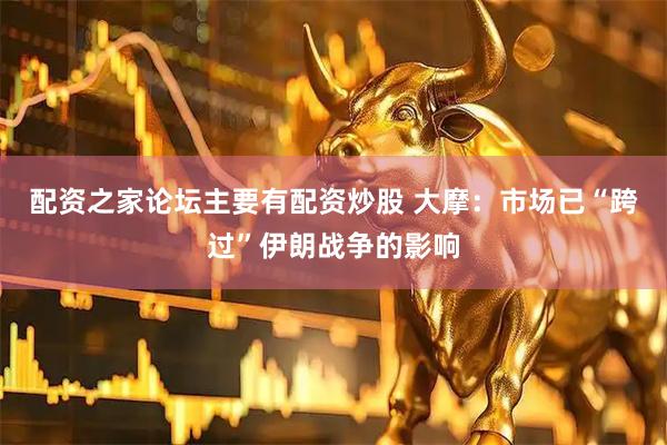 配资之家论坛主要有配资炒股 大摩：市场已“跨过”伊朗战争的影响