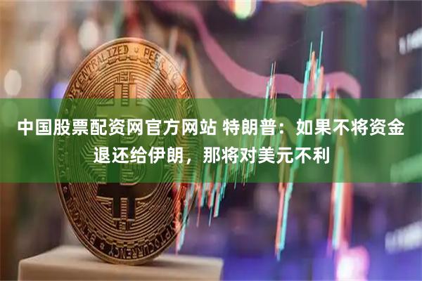中国股票配资网官方网站 特朗普：如果不将资金退还给伊朗，那将对美元不利