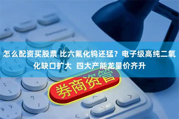 怎么配资买股票 比六氟化钨还猛？电子级高纯二氧化缺口扩大  四大产能龙量价齐升