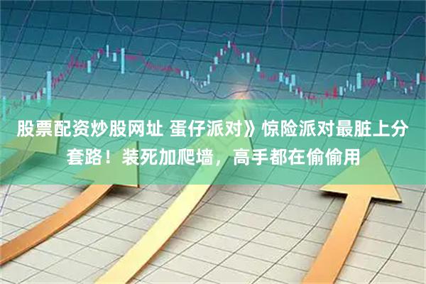 股票配资炒股网址 蛋仔派对》惊险派对最脏上分套路！装死加爬墙，高手都在偷偷用