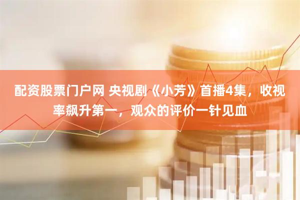 配资股票门户网 央视剧《小芳》首播4集，收视率飙升第一，观众的评价一针见血