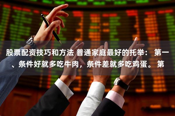 股票配资技巧和方法 普通家庭最好的托举： 第一、条件好就多吃牛肉，条件差就多吃鸡蛋。 第