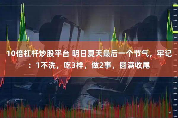 10倍杠杆炒股平台 明日夏天最后一个节气，牢记：1不洗，吃3样，做2事，圆满收尾