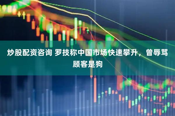 炒股配资咨询 罗技称中国市场快速攀升,曾辱骂顾客是狗